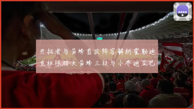 开拓者与黄蜂首发阵容解析霍勒迪克林根对决黄蜂三核与小乔迪亚巴特