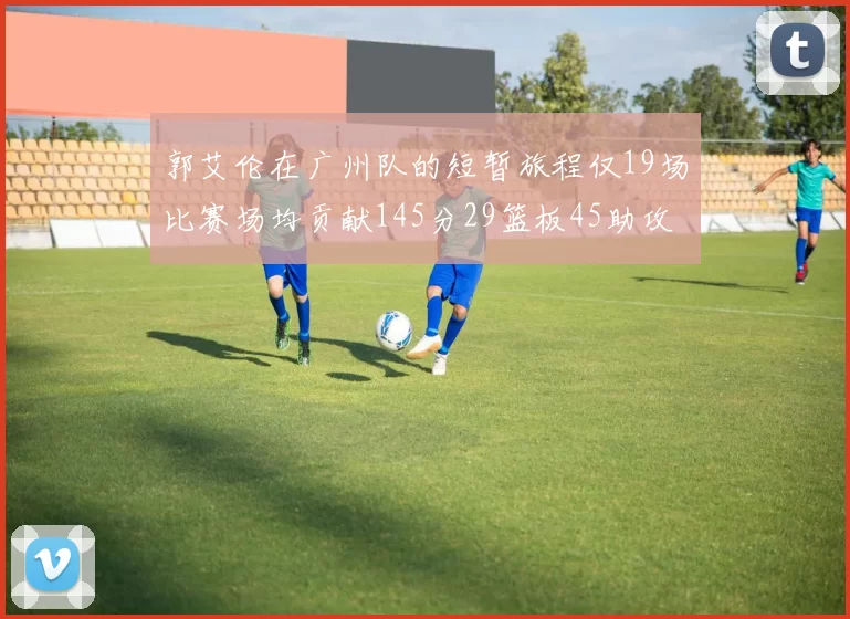 郭艾伦在广州队的短暂旅程仅19场比赛场均贡献145分29篮板45助攻