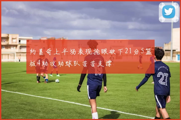 约基奇上半场表现抢眼砍下21分5篮板4助攻助球队苦苦支撑