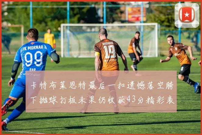 卡特布莱恩特最后一扣遗憾落空胯下抛球打板未果仍收获43分精彩表现