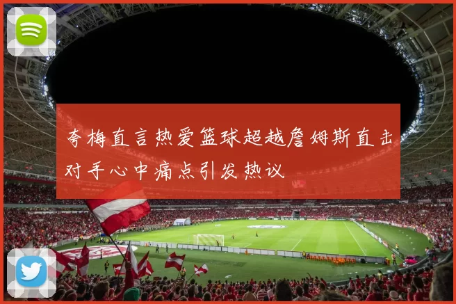 夸梅直言热爱篮球超越詹姆斯直击对手心中痛点引发热议