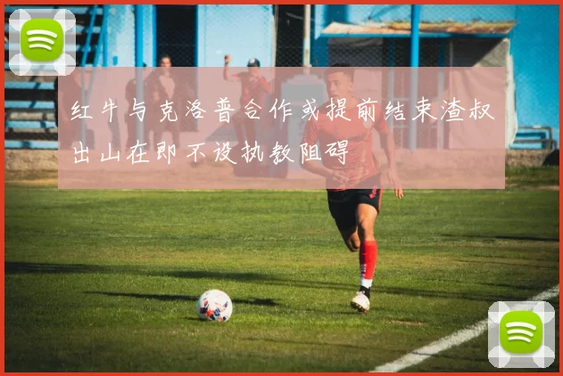 红牛与克洛普合作或提前结束渣叔出山在即不设执教阻碍
