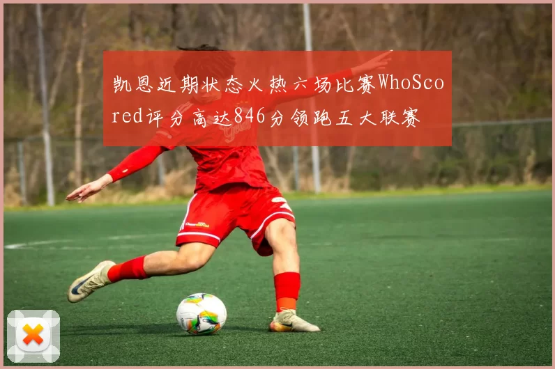 凯恩近期状态火热六场比赛WhoScored评分高达846分领跑五大联赛