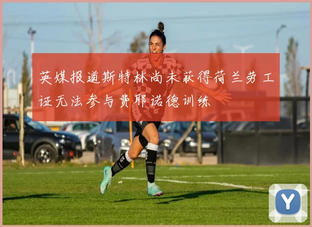英媒报道斯特林尚未获得荷兰劳工证无法参与费耶诺德训练