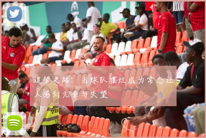 追梦之路：当球队摆烂成为常态让人感到无奈与失望