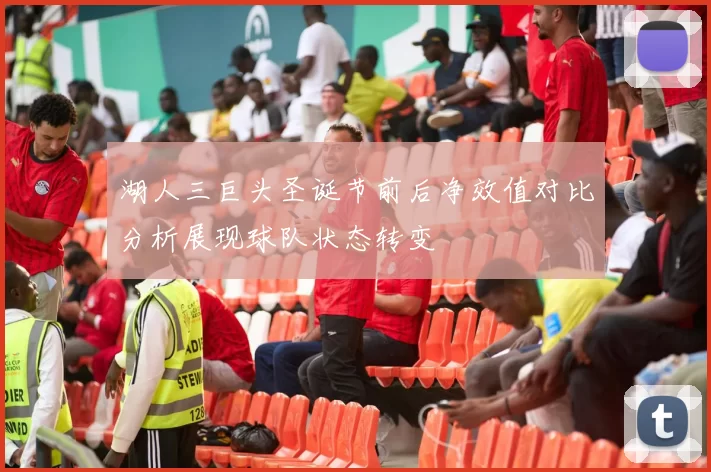 湖人三巨头圣诞节前后净效值对比分析展现球队状态转变