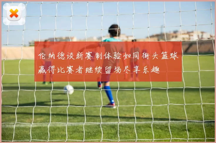 伦纳德谈新赛制体验如同街头篮球赢得比赛者继续留场尽享乐趣