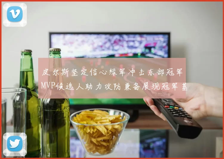 皮尔斯坚定信心绿军冲击东部冠军MVP候选人助力攻防兼备展现冠军基因