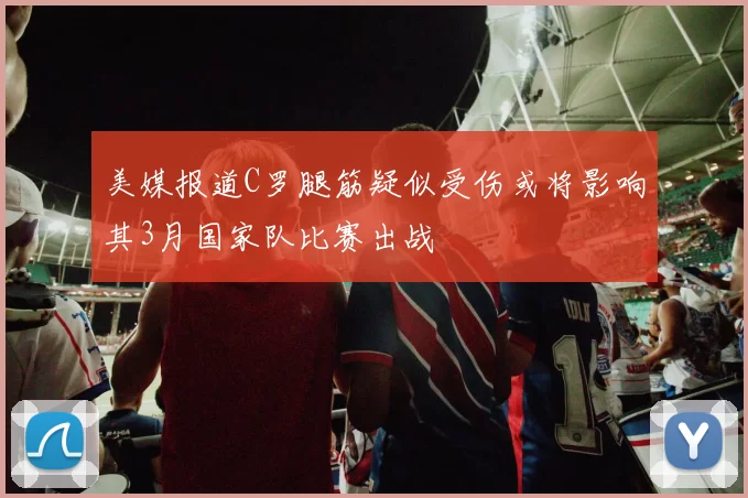 美媒报道C罗腿筋疑似受伤或将影响其3月国家队比赛出战