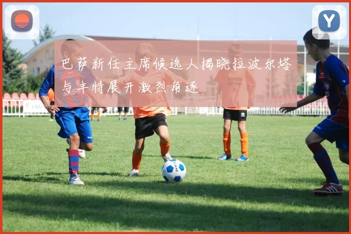 巴萨新任主席候选人揭晓拉波尔塔与丰特展开激烈角逐