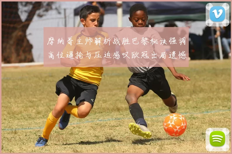 摩纳哥主帅解析战胜巴黎秘诀强调高位逼抢与压迫感叹欧冠出局遗憾