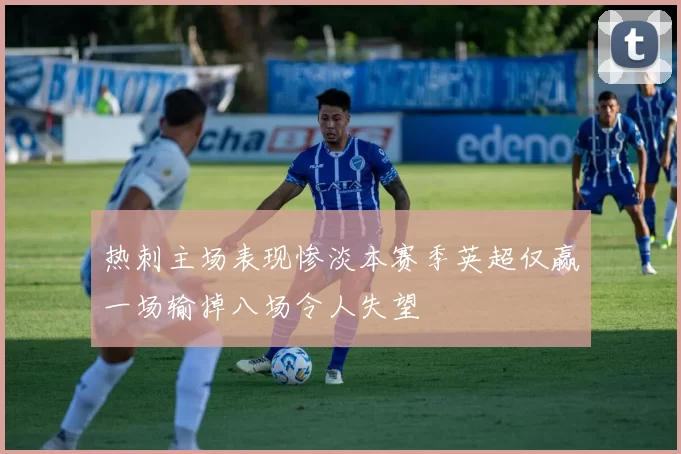 热刺主场表现惨淡本赛季英超仅赢一场输掉八场令人失望
