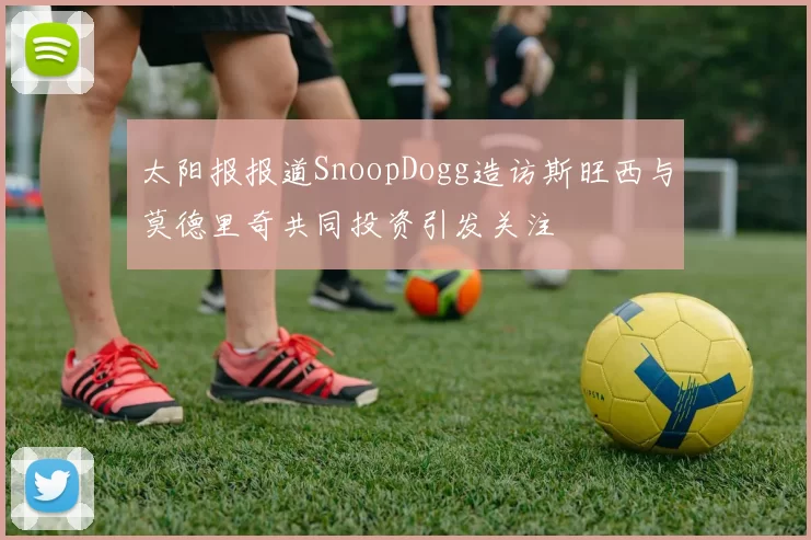 太阳报报道SnoopDogg造访斯旺西与莫德里奇共同投资引发关注