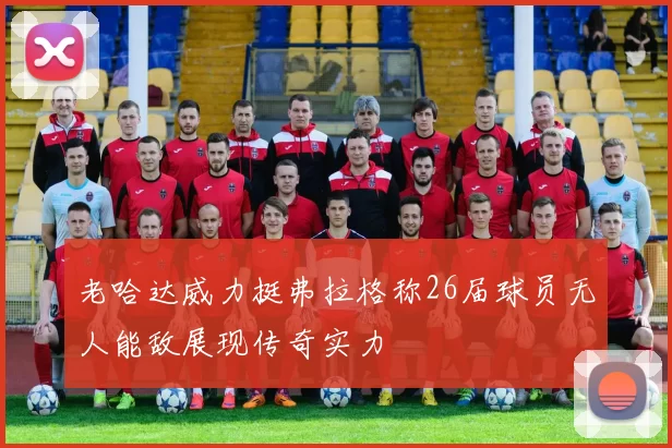 老哈达威力挺弗拉格称26届球员无人能敌展现传奇实力