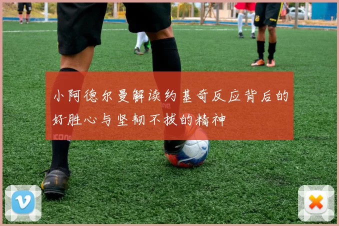 小阿德尔曼解读约基奇反应背后的好胜心与坚韧不拔的精神